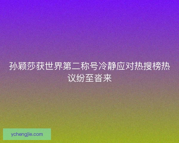 孙颖莎获世界第二称号冷静应对热搜榜热议纷至沓来 孙颖莎获世界第二称号冷静应对热搜榜热议纷至沓来
