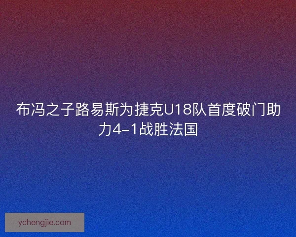 布冯之子路易斯为捷克U18队首度破门助力4-1战胜法国