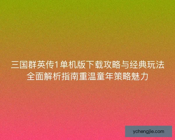 三国群英传1单机版下载攻略与经典玩法全面解析指南重温童年策略魅力