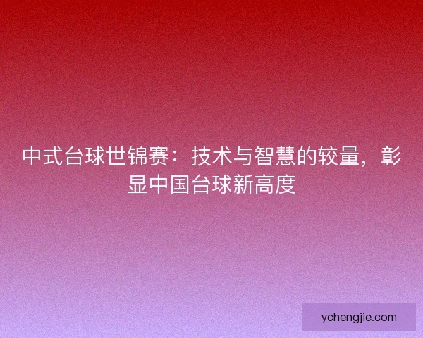 中式台球世锦赛：技术与智慧的较量，彰显中国台球新高度