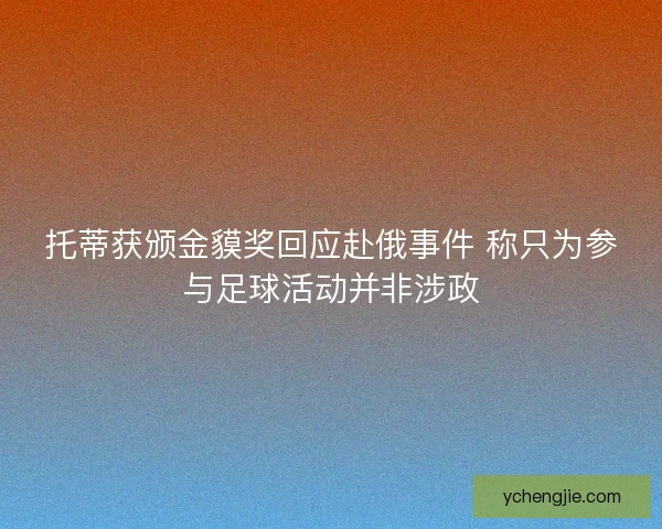托蒂获颁金貘奖回应赴俄事件 称只为参与足球活动并非涉政