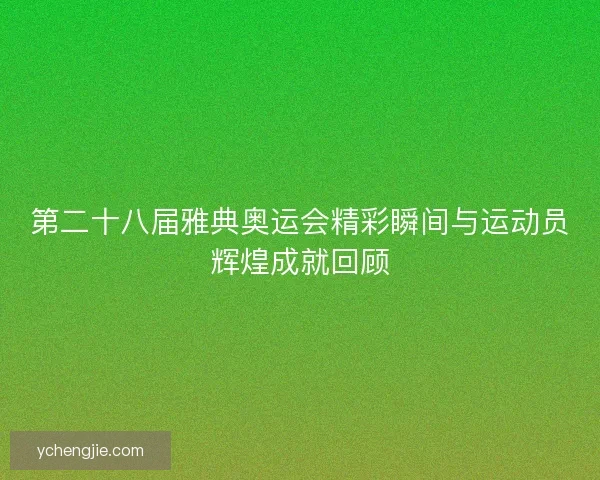 第二十八届雅典奥运会精彩瞬间与运动员辉煌成就回顾